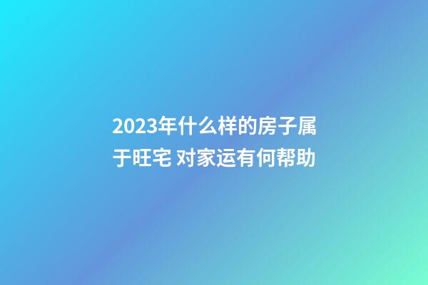 2023年什么样的房子属于旺宅 对家运有何帮助